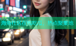 海角社区在线吃瓜，热点聚集地