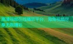 高清视频在线播放平台，海角视频尽享无限精彩