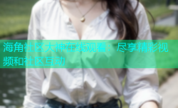海角社区大神在线观看：尽享精彩视频和社区互动