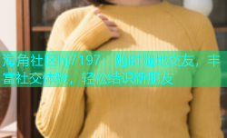 海角社区hj7197：随时随地交友，丰富社交体验，轻松结识新朋友