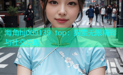 海角hj009139 top：探索无限精彩与社交乐趣