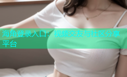海角登录入口：视频交友与社区分享平台