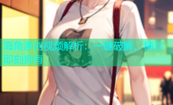 海角原创视频解析：一键破解，精彩即刻拥有