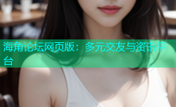 海角论坛网页版：多元交友与资讯平台