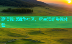 高清视频海角社区，尽享清晰影视体验