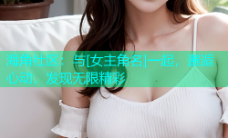 海角社区：与[女主角名]一起，邂逅心动，发现无限精彩