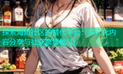 探索海角社区的替代平台：多元化内容分享与社交聚集地(1)