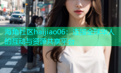 海角社区haijiao06：连接全球华人的互动与资源共享平台