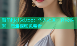 海角hjcf5d.top：华人社区，轻松畅聊，海量视频免费看