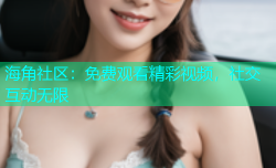 海角社区：免费观看精彩视频，社交互动无限
