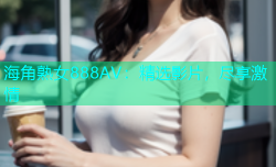 海角熟女888AV：精选影片，尽享激情