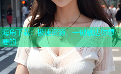 海角下载：极速资源，一键触达你想要的