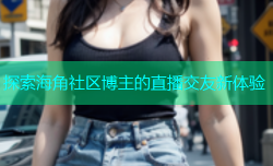 探索海角社区博主的直播交友新体验