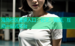 海角社区登录入口：社交、视频、互动一站式平台