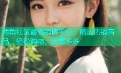 海角社区最高销售平台：精选热销商品，轻松购物，优惠多多