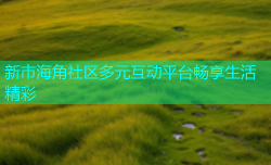 新市海角社区多元互动平台畅享生活精彩
