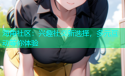 海角社区：兴趣社交新选择，多元互动等你体验
