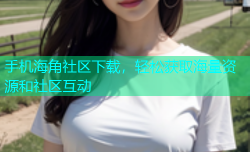 手机海角社区下载，轻松获取海量资源和社区互动