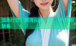 海角社区：高清视频、91、17c热剧随看