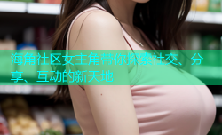 海角社区女主角带你探索社交、分享、互动的新天地