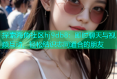 探索海角社区hj9db8：即时聊天与视频互动，轻松结识志同道合的朋友
