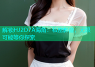 解锁HJ2D7A海角：私密影音，无限可能等你探索