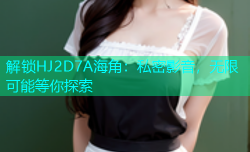 解锁HJ2D7A海角：私密影音，无限可能等你探索