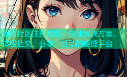 海角社区注册难题？快速解决方案，体验社交、分享、互动的便捷平台