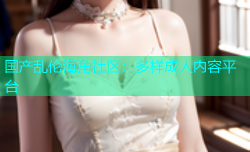 国产乱伦海角社区：多样成人内容平台