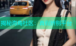 揭秘海角社区：真假辨别平台