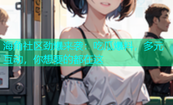 海角社区劲爆来袭：吃瓜爆料，多元互动，你想要的都在这