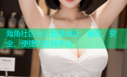 海角社区永久登录地址：稳定、安全、便捷的在线平台