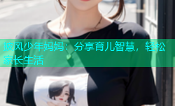 披风少年妈妈：分享育儿智慧，轻松家长生活