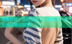 海角社区：实时互动，兴趣交友，多元内容等你探索