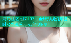 海角社区HJ7197：全球影视资源随时随地观看，无广告畅享