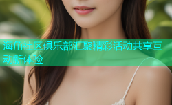 海角社区俱乐部汇聚精彩活动共享互动新体验