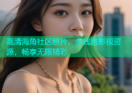 高清海角社区照片，多线路影视资源，畅享无限精彩
