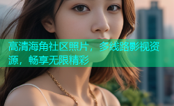 高清海角社区照片，多线路影视资源，畅享无限精彩