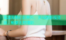 高清海角社区照片，多线路影视资源，畅享无限精彩