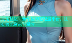 海角社区：全球互动的轻量平台，社交娱乐资讯全掌握
