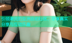 引领潮流的亚洲自拍社区，尽享真实分享与互动乐趣