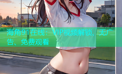 海角91在线：VIP视频解锁、无广告、免费观看