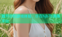 提升你的游戏体验，尽在hjb7b海角平台