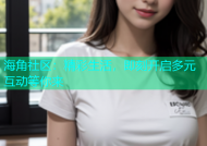海角社区：精彩生活，即刻开启多元互动等你来