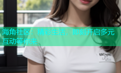 海角社区：精彩生活，即刻开启多元互动等你来