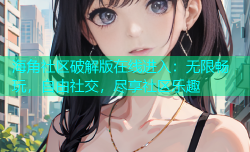 海角社区破解版在线进入：无限畅玩，自由社交，尽享社区乐趣