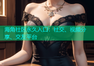 海角社区永久入口：社交、视频分享、交友平台