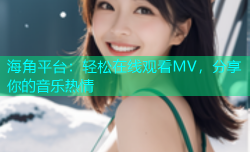 海角平台：轻松在线观看MV，分享你的音乐热情