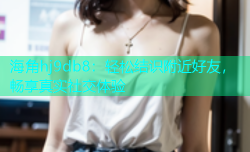 海角hj9db8：轻松结识附近好友，畅享真实社交体验