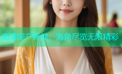 高清国产影视，海角尽览无限精彩